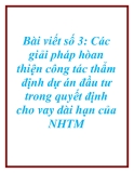 Báo cáo Bài viết số 3: Các giải pháp hòan thiện công tác thẩm định dự án đầu tư trong quyết định cho vay dài hạn của NHTM