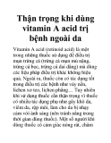 Thận trọng khi dùng vitamin A acid trị bệnh ngoài da