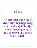 Đề tài: “Hoàn thiện công tác tổ chức thực hiện hợp đồng nhập khẩu bộ linh kiện xe máy tại Công ty quan hệ quốc tế và đầu tư sản xuất - CIRI”.