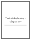 Thuốc trị tăng huyết áp Uống khi nào