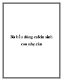 Bà bầu dùng cafein sinh con nhẹ cân