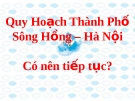 Quy Hoạch Thành Phố sông Hồng Hà Nội  có nên tiếp tục? 