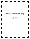 Phòng tắm nên làm rộng hay nhỏ?