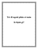 Trẻ đi ngoài phân có máu là bệnh gì?