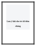 Lưu ý khi cho trẻ đi tiêm chủng