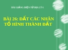 Bài giảng Địa lý 6 bài 26: Đất. Các nhân tố hình thành đất