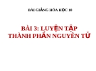 Bài giảng Hóa học 10 bài 3: Luyện tập Thành phần nguyên tử