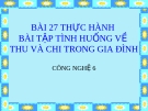 Bài giảng Công nghệ 6 bài 27: Thực hành - Bài tập tình huống về thu, chi trong gia đình