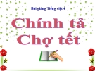 Slide bài Chính tả: Nhớ, viết: Chợ Tết - Tiếng việt 4 - GV.Lâm Ngọc Hoa