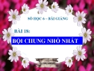 Bài giảng Số học 6 chương 1 bài 18: Bội chung nhỏ nhất