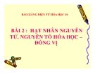 Bài giảng Hóa học 10 bài 2: Hạt nhân nguyên tử - nguyên tố hóa học - đồng vị