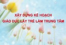 Bài giảng Xây dựng kế hoạch giáo dục lấy trẻ làm trung tâm