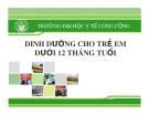 Bài giảng Dinh dưỡng an toàn vệ sinh thực phẩm: Dinh dưỡng cho trẻ em dưới 12 tháng tuổi - ĐH Y tế công cộng