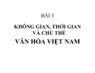 Bài giảng Bài 3: Không gian, thời gian và chủ thể văn hóa Việt Nam