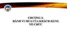Bài giảng Marketing tới khách hàng tổ chức - Chương 2: Hành vi mua của khách hàng tổ chức