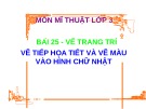 Giáo án điện tử môn Mỹ thuật lớp 3 - Bài 25: Vẽ trang trí Vẽ tiếp họa tiết và vẽ màu vào hình chữ nhật