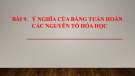 Bài giảng Hóa học lớp 10 bài 9: Ý nghĩa của bảng tuần hoàn các nguyên tố hóa học - Trường THPT Bình Chánh