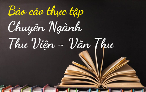 LV.24: Bộ Báo Cáo Thực Tập Chuyên Ngành Thư Viện - Văn Thư